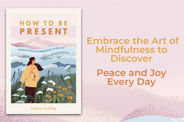 How to Be Present: Embrace the Art of Mindfulness to Discover Peace and Joy Every Day
