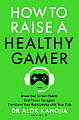 How to Raise a Healthy Gamer: Break Bad Screen Habits, End Power Struggles, Transform Your Relationship with Your Kids
