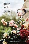 Grow and Gather: A Gardener's Guide to a Year of Cut Flowers